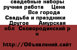 свадебные наборы(ручная работа) › Цена ­ 1 200 - Все города Свадьба и праздники » Другое   . Амурская обл.,Сковородинский р-н